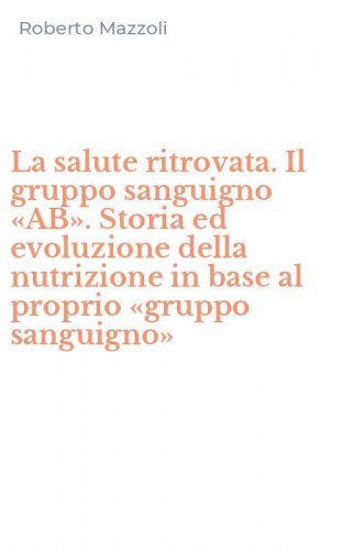 La salute ritrovata. Il gruppo sanguigno &laquo;AB&raquo;. Storia ed evoluzione della nutrizione in base al proprio &laquo;gruppo sanguigno&raquo;