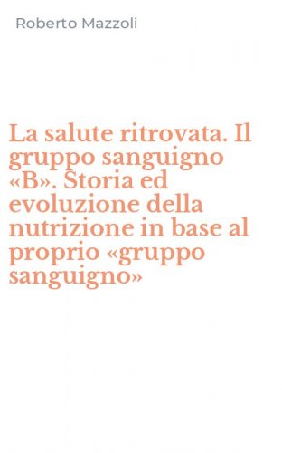La salute ritrovata. Il gruppo sanguigno &laquo;B&raquo;. Storia ed evoluzione della nutrizione in base al proprio &laquo;gruppo sanguigno&raquo;