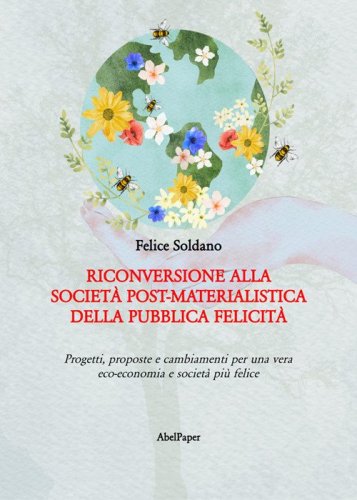 Riconversione alla societ&agrave; post-materialistica della pubblica felicit&agrave;. Progetti, proposte e cambiamenti per una vera eco-economia e societ&agrave; pi&ugrave; felice