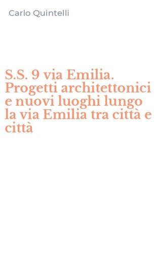 S.S. 9 via Emilia. Progetti architettonici e nuovi luoghi lungo la via Emilia tra citt&agrave; e citt&agrave;