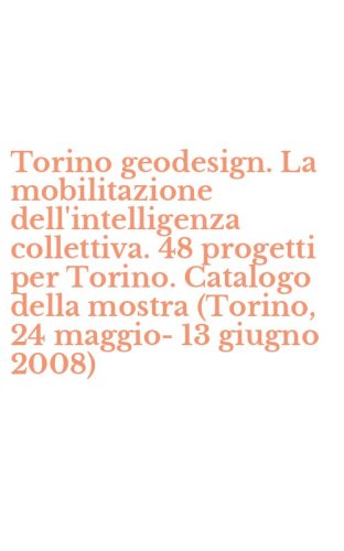 Torino geodesign. La mobilitazione dell'intelligenza collettiva. 48 progetti per Torino. Catalogo della mostra (Torino, 24 maggio-13 giugno 2008)
