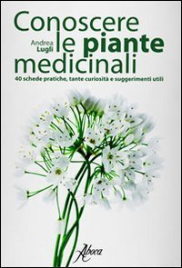 Conoscere le piante medicinali. Schede pratiche, tante curiosit&agrave; e suggerimenti utili
