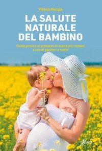 La salute naturale del bambino. Guida pratica ai problemi di salute pi&ugrave; comuni a uso di genitori e nonni