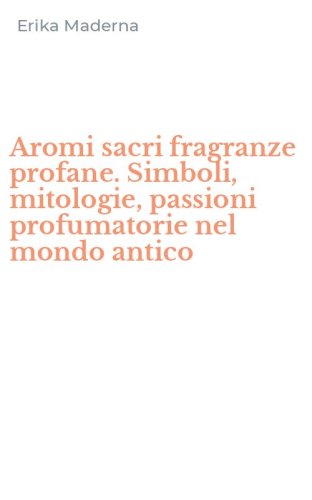 Aromi sacri fragranze profane. Simboli, mitologie, passioni profumatorie nel mondo antico