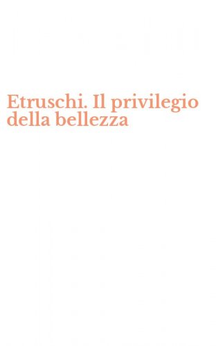 Etruschi. Il privilegio della bellezza
