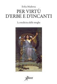 Per virt&ugrave; d'erbe e d'incanti. La medicina delle streghe
