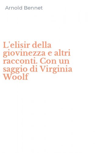L'elisir della giovinezza e altri racconti. Con un saggio di Virginia Woolf