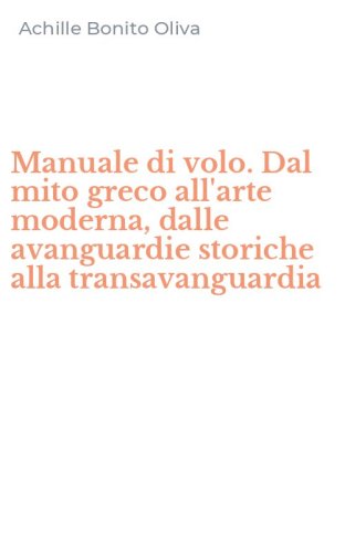 Manuale di volo. Dal mito greco all'arte moderna, dalle avanguardie storiche alla transavanguardia