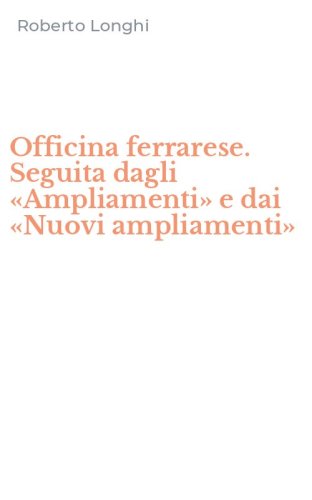 Officina ferrarese. Seguita dagli &laquo;Ampliamenti&raquo; e dai &laquo;Nuovi ampliamenti&raquo;