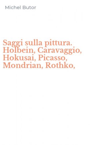 Saggi sulla pittura. Holbein, Caravaggio, Hokusai, Picasso, Mondrian, Rothko,