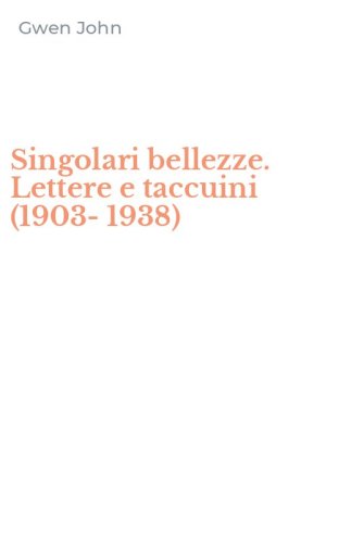Singolari bellezze. Lettere e taccuini (1903-1938)
