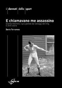 E chiamavano me assassino. Stanley Ketchel, il pi&ugrave; grande dei selvaggi del ring e altre storie