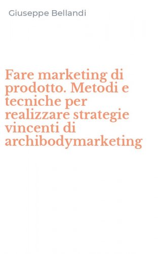 Fare marketing di prodotto. Metodi e tecniche per realizzare strategie vincenti di archibodymarketing