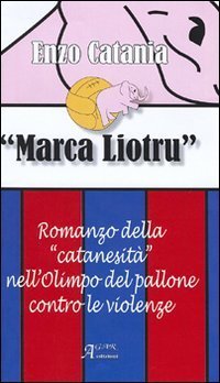Marca Liotru. Romanzo della &laquo;catanesit&agrave;&raquo; nell'Olimpo del pallone contro le violenze