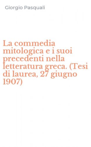 La commedia mitologica e i suoi precedenti nella letteratura greca. (Tesi di laurea, 27 giugno 1907)