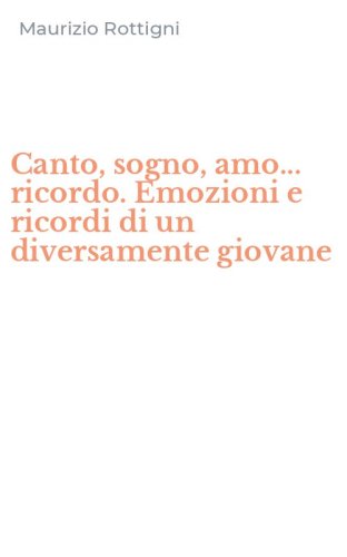 Canto, sogno, amo... ricordo. Emozioni e ricordi di un diversamente giovane
