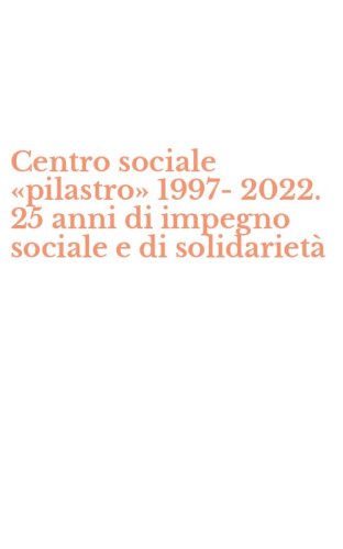 Centro sociale &laquo;pilastro&raquo; 1997-2022. 25 anni di impegno sociale e di solidariet&agrave;