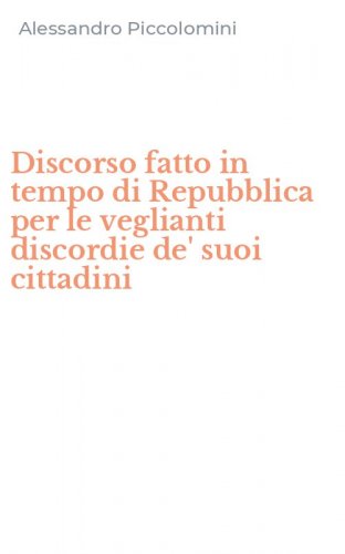 Discorso fatto in tempo di Repubblica per le veglianti discordie de' suoi cittadini