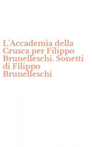 L'Accademia della Crusca per Filippo Brunelleschi. Sonetti di Filippo Brunelleschi