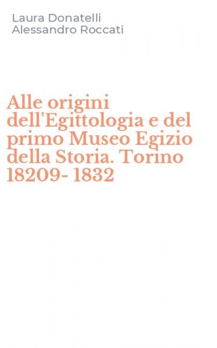 Alle origini dell'Egittologia e del primo Museo Egizio della Storia. Torino 18209-1832