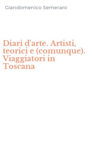 Diari d'arte. Artisti, teorici e (comunque). Viaggiatori in Toscana