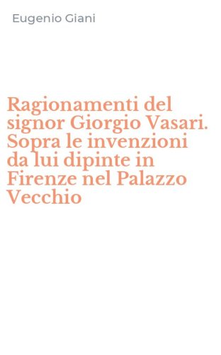 Ragionamenti del signor Giorgio Vasari. Sopra le invenzioni da lui dipinte in Firenze nel Palazzo Vecchio