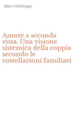 Amore a seconda vista. Una visione sistemica della coppia secondo le costellazioni familiari