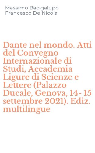 Dante nel mondo. Atti del Convegno Internazionale di Studi, Accademia Ligure di Scienze e Lettere (Palazzo Ducale, Genova, 14-15 settembre 2021). Ediz. multilingue