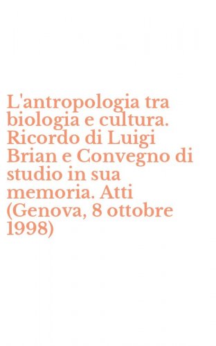 L'antropologia tra biologia e cultura. Ricordo di Luigi Brian e Convegno di studio in sua memoria. Atti (Genova, 8 ottobre 1998)