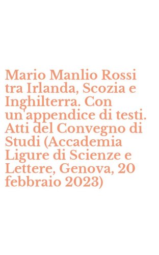 Mario Manlio Rossi tra Irlanda, Scozia e Inghilterra. Con un'appendice di testi. Atti del Convegno di Studi (Accademia Ligure di Scienze e Lettere, Genova, 20 febbraio 2023)