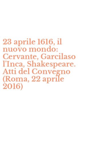 23 aprile 1616, il nuovo mondo: Cervante, Garcilaso l'Inca, Shakespeare. Atti del Convegno (Roma, 22 aprile 2016)