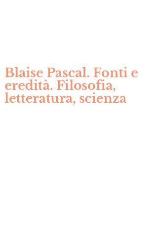 Blaise Pascal. Fonti e eredit&agrave;. Filosofia, letteratura, scienza