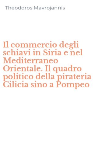 Il commercio degli schiavi in Siria e nel Mediterraneo Orientale. Il quadro politico della pirateria Cilicia sino a Pompeo