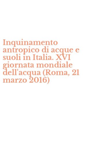 Inquinamento antropico di acque e suoli in Italia. XVI giornata mondiale dell'acqua (Roma, 21 marzo 2016)