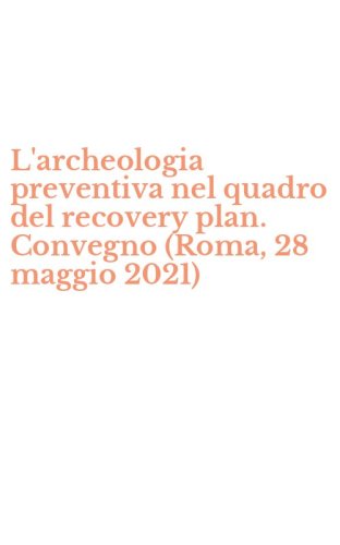 L'archeologia preventiva nel quadro del recovery plan. Convegno (Roma, 28 maggio 2021)