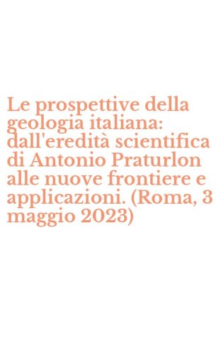 Le prospettive della geologia italiana: dall'eredit&agrave; scientifica di Antonio Praturlon alle nuove frontiere e applicazioni. (Roma, 3 maggio 2023)