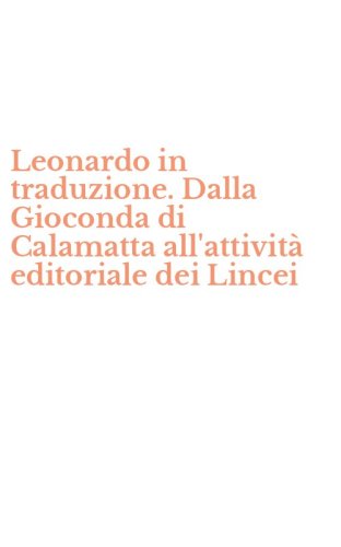 Leonardo in traduzione. Dalla Gioconda di Calamatta all'attivit&agrave; editoriale dei Lincei