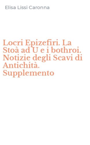 Locri Epizefiri. La Sto&agrave; ad U e i bothroi. Notizie degli Scavi di Antichit&agrave;. Supplemento