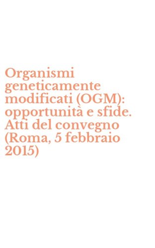 Organismi geneticamente modificati (OGM): opportunit&agrave; e sfide. Atti del convegno (Roma, 5 febbraio 2015)