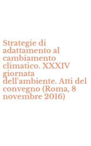 Strategie di adattamento al cambiamento climatico. XXXIV giornata dell'ambiente. Atti del convegno (Roma, 8 novembre 2016)