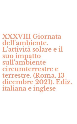 XXXVIII Giornata dell'ambiente. L'attivit&agrave; solare e il suo impatto sull'ambiente circumterrestre e terrestre. (Roma, 13 dicembre 2021). Ediz. italiana e inglese