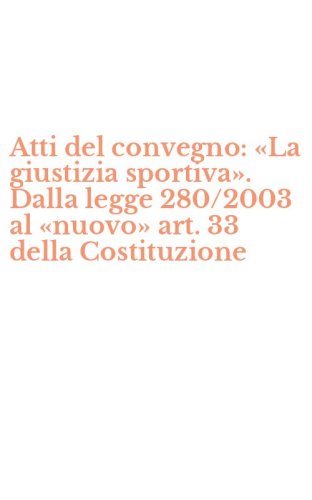 Atti del convegno: &laquo;La giustizia sportiva&raquo;. Dalla legge 280/2003 al &laquo;nuovo&raquo; art. 33 della Costituzione