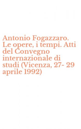 Antonio Fogazzaro. Le opere, i tempi. Atti del Convegno internazionale di studi (Vicenza, 27-29 aprile 1992)