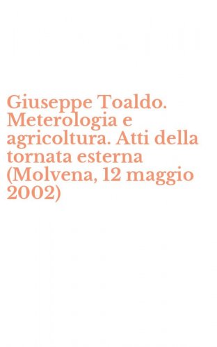 Giuseppe Toaldo. Meterologia e agricoltura. Atti della tornata esterna (Molvena, 12 maggio 2002)