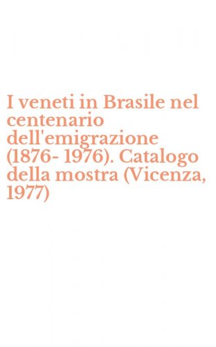 I veneti in Brasile nel centenario dell'emigrazione (1876-1976). Catalogo della mostra (Vicenza, 1977)