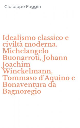 Idealismo classico e civilt&agrave; moderna. Michelangelo Buonarroti, Johann Joachim Winckelmann, Tommaso d'Aquino e Bonaventura da Bagnoregio