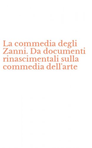 La commedia degli Zanni. Da documenti rinascimentali sulla commedia dell'arte