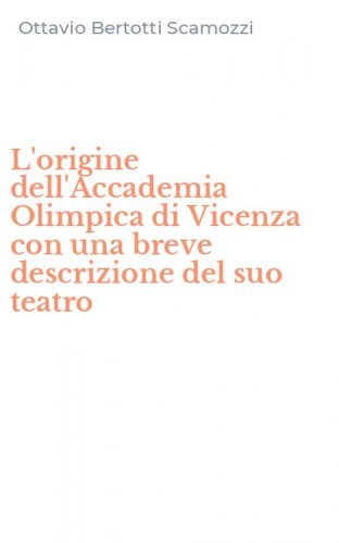 L'origine dell'Accademia Olimpica di Vicenza con una breve descrizione del suo teatro