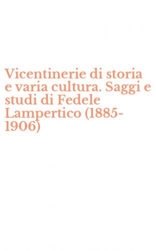 Vicentinerie di storia e varia cultura. Saggi e studi di Fedele Lampertico (1885-1906)
