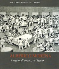 Alberico Morena. Di segno, di sogno, nel legno. Catalogo della mostra (Urbino, 6 luglio-25 agosto 2019)